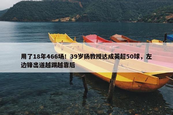 用了18年466场！39岁扬教授达成英超50球，左边锋出道越踢越靠后