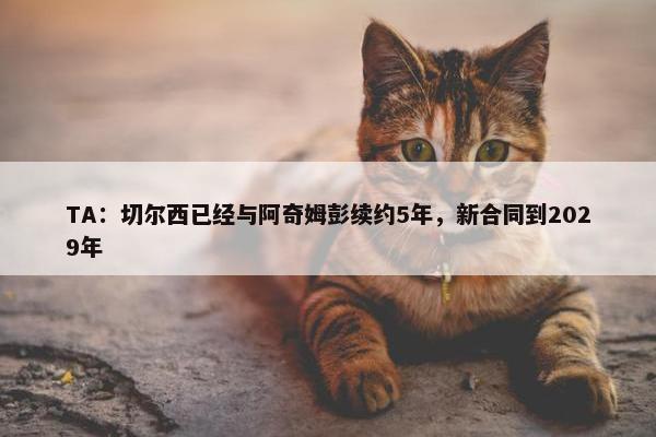 TA：切尔西已经与阿奇姆彭续约5年，新合同到2029年