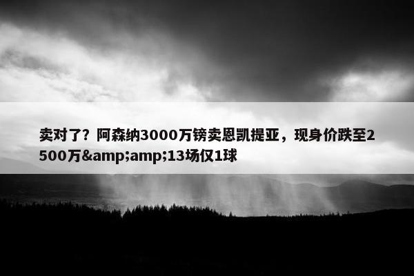 卖对了？阿森纳3000万镑卖恩凯提亚，现身价跌至2500万&amp;13场仅1球