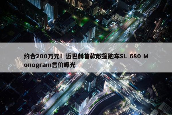 约合200万元！迈巴赫首款敞篷跑车SL 680 Monogram售价曝光