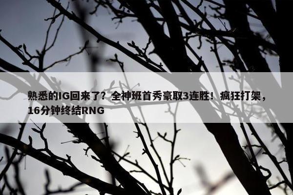 熟悉的IG回来了？全神班首秀豪取3连胜！疯狂打架，16分钟终结RNG