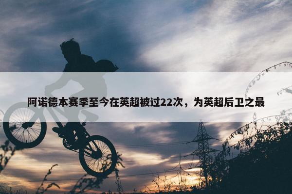 阿诺德本赛季至今在英超被过22次，为英超后卫之最