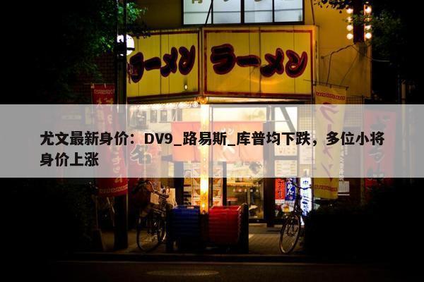 尤文最新身价：DV9_路易斯_库普均下跌，多位小将身价上涨