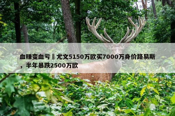 血赚变血亏❓尤文5150万欧买7000万身价路易斯，半年暴跌2500万欧