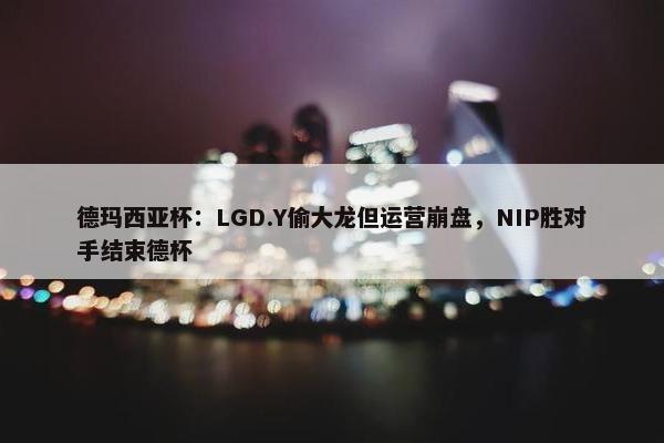 德玛西亚杯：LGD.Y偷大龙但运营崩盘，NIP胜对手结束德杯