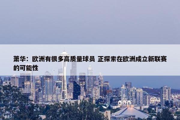 萧华：欧洲有很多高质量球员 正探索在欧洲成立新联赛的可能性