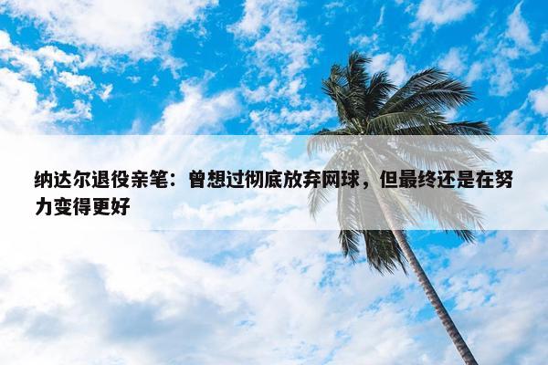 纳达尔退役亲笔：曾想过彻底放弃网球，但最终还是在努力变得更好