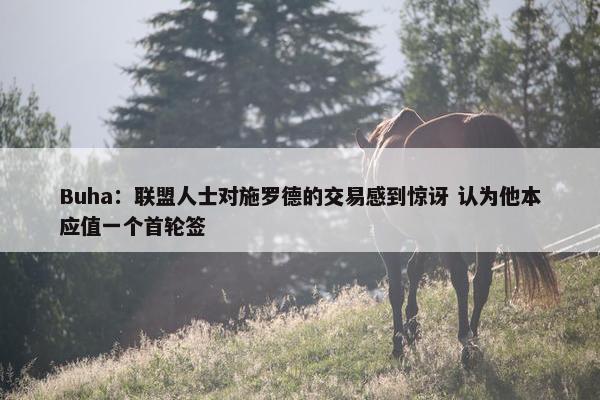 Buha：联盟人士对施罗德的交易感到惊讶 认为他本应值一个首轮签