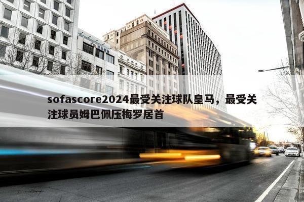 sofascore2024最受关注球队皇马，最受关注球员姆巴佩压梅罗居首