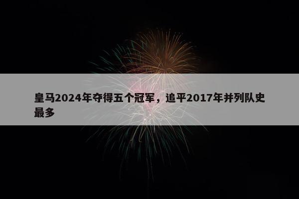 皇马2024年夺得五个冠军，追平2017年并列队史最多