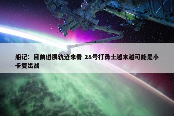 船记：目前进展轨迹来看 28号打勇士越来越可能是小卡复出战