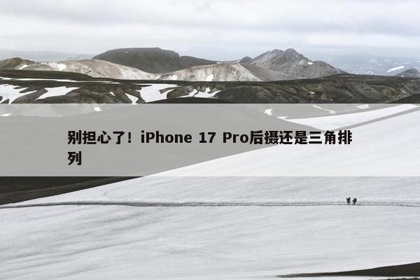 别担心了！iPhone 17 Pro后摄还是三角排列