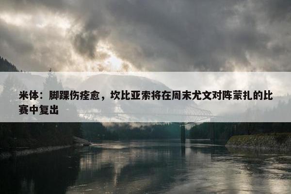 米体：脚踝伤痊愈，坎比亚索将在周末尤文对阵蒙扎的比赛中复出