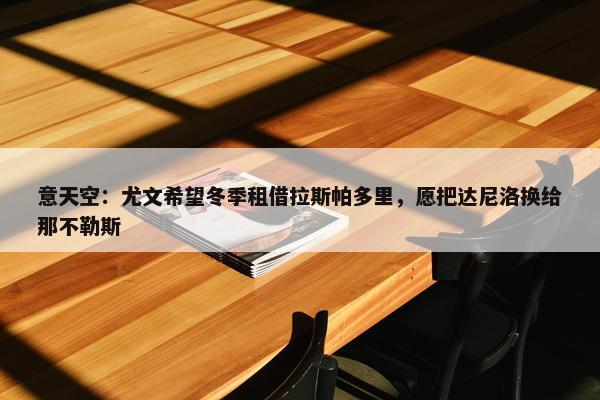 意天空：尤文希望冬季租借拉斯帕多里，愿把达尼洛换给那不勒斯