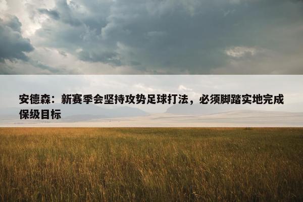 安德森：新赛季会坚持攻势足球打法，必须脚踏实地完成保级目标