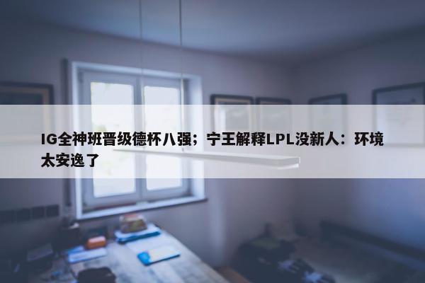 IG全神班晋级德杯八强；宁王解释LPL没新人：环境太安逸了