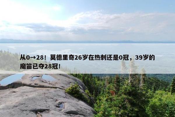 从0→28！莫德里奇26岁在热刺还是0冠，39岁的魔笛已夺28冠！