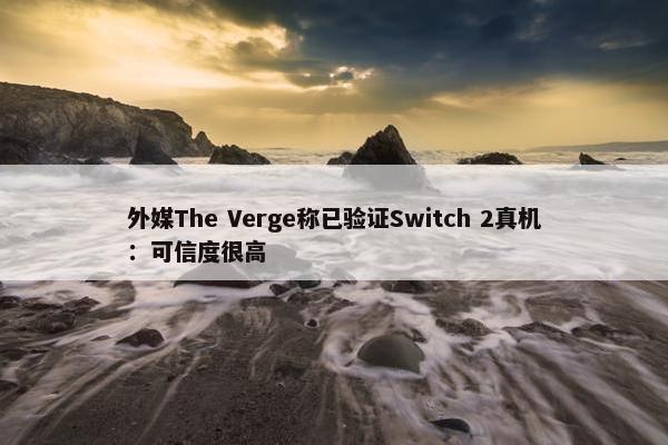 外媒The Verge称已验证Switch 2真机：可信度很高