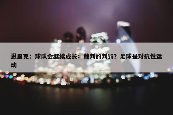 恩里克：球队会继续成长；裁判的判罚？足球是对抗性运动