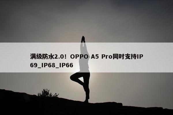 满级防水2.0！OPPO A5 Pro同时支持IP69_IP68_IP66