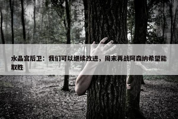 水晶宫后卫：我们可以继续改进，周末再战阿森纳希望能取胜