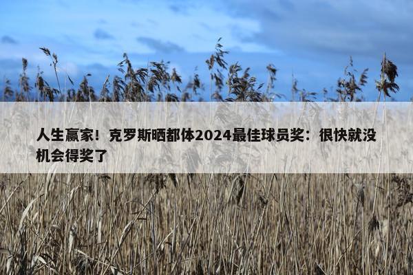 人生赢家！克罗斯晒都体2024最佳球员奖：很快就没机会得奖了