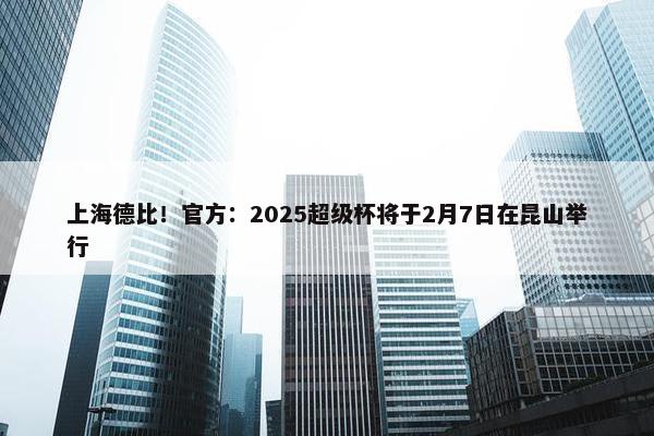 上海德比！官方：2025超级杯将于2月7日在昆山举行