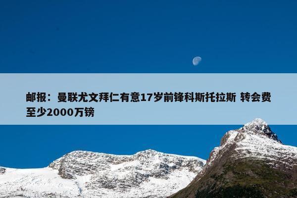 邮报：曼联尤文拜仁有意17岁前锋科斯托拉斯 转会费至少2000万镑