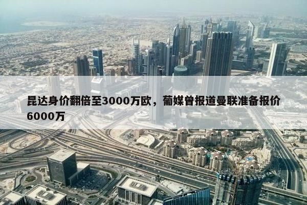 昆达身价翻倍至3000万欧，葡媒曾报道曼联准备报价6000万