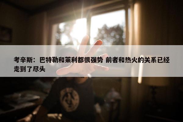 考辛斯：巴特勒和莱利都很强势 前者和热火的关系已经走到了尽头