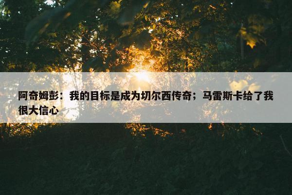 阿奇姆彭：我的目标是成为切尔西传奇；马雷斯卡给了我很大信心