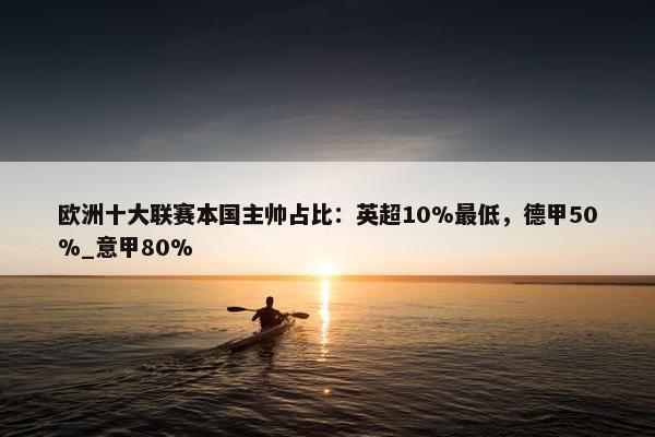 欧洲十大联赛本国主帅占比：英超10%最低，德甲50%_意甲80%