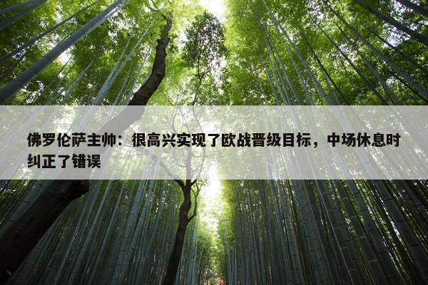 佛罗伦萨主帅：很高兴实现了欧战晋级目标，中场休息时纠正了错误