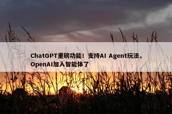 ChatGPT重磅功能！支持AI Agent玩法，OpenAI加入智能体了