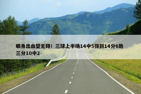 眼角出血望无碍！三球上半场14中5得到14分6助 三分10中2