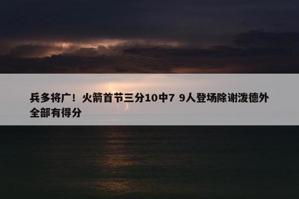 兵多将广！火箭首节三分10中7 9人登场除谢泼德外全部有得分