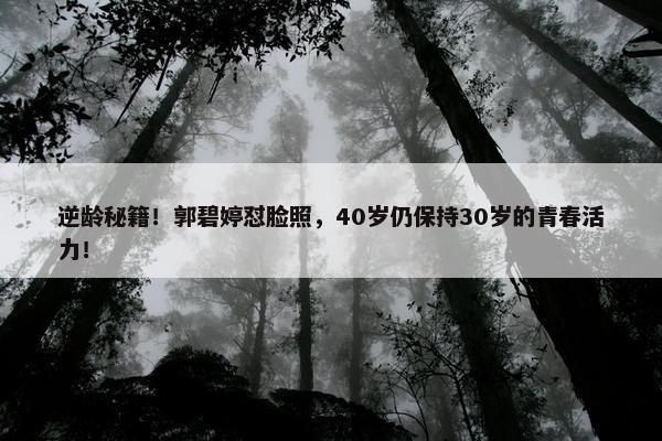 逆龄秘籍！郭碧婷怼脸照，40岁仍保持30岁的青春活力！