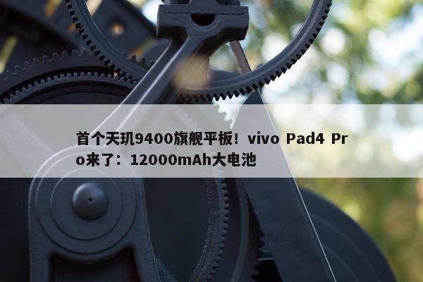 首个天玑9400旗舰平板！vivo Pad4 Pro来了：12000mAh大电池