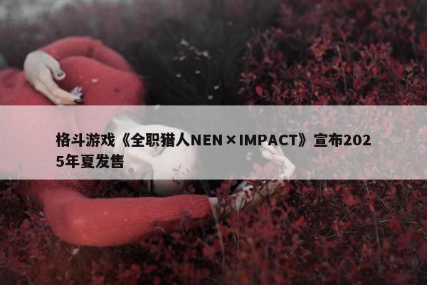 格斗游戏《全职猎人NEN×IMPACT》宣布2025年夏发售