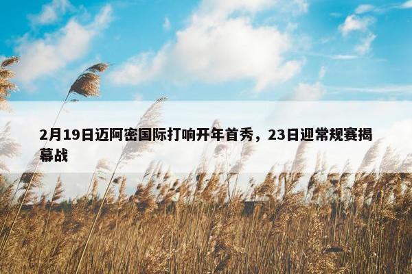 2月19日迈阿密国际打响开年首秀，23日迎常规赛揭幕战