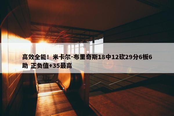 高效全能！米卡尔-布里奇斯18中12砍29分6板6助 正负值+35最高