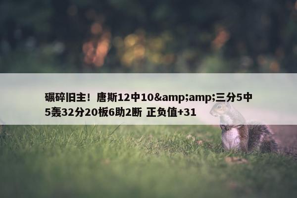 碾碎旧主！唐斯12中10&amp;三分5中5轰32分20板6助2断 正负值+31