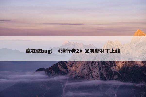 疯狂修bug！《潜行者2》又有新补丁上线