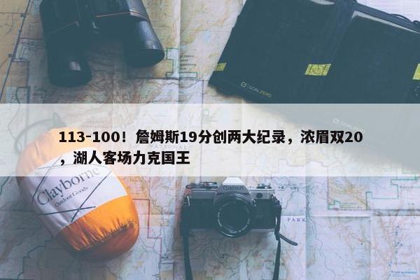 113-100！詹姆斯19分创两大纪录，浓眉双20，湖人客场力克国王