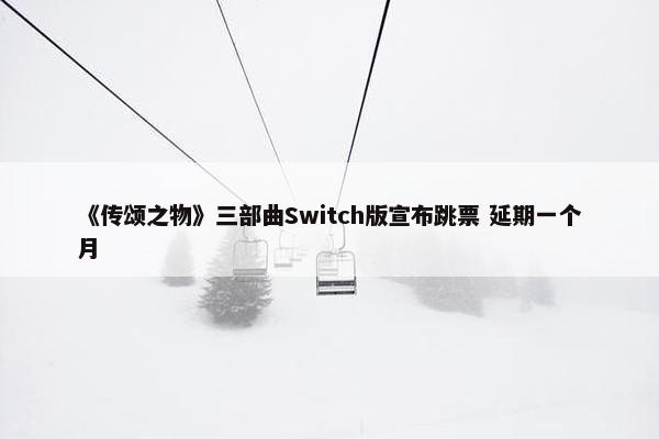 《传颂之物》三部曲Switch版宣布跳票 延期一个月