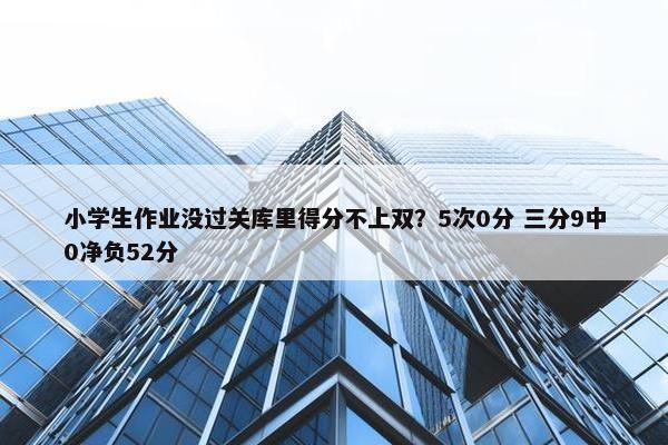 小学生作业没过关库里得分不上双？5次0分 三分9中0净负52分