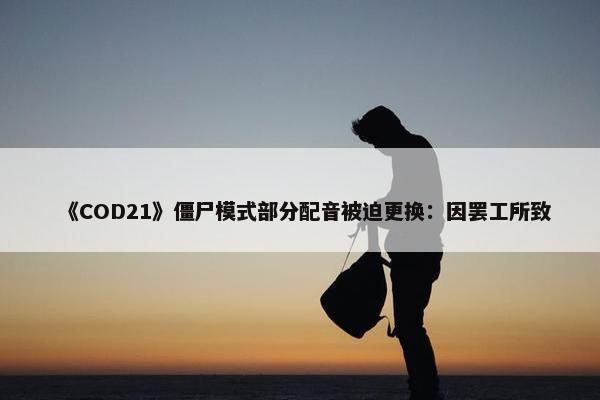 《COD21》僵尸模式部分配音被迫更换：因罢工所致