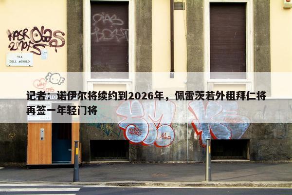 记者：诺伊尔将续约到2026年，佩雷茨若外租拜仁将再签一年轻门将