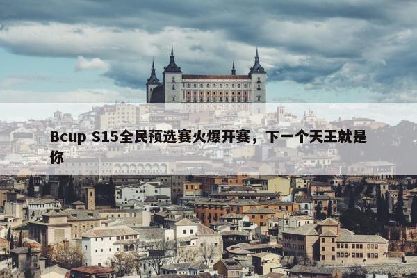 Bcup S15全民预选赛火爆开赛，下一个天王就是你