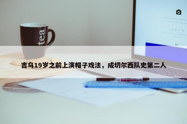 吉乌19岁之前上演帽子戏法，成切尔西队史第二人